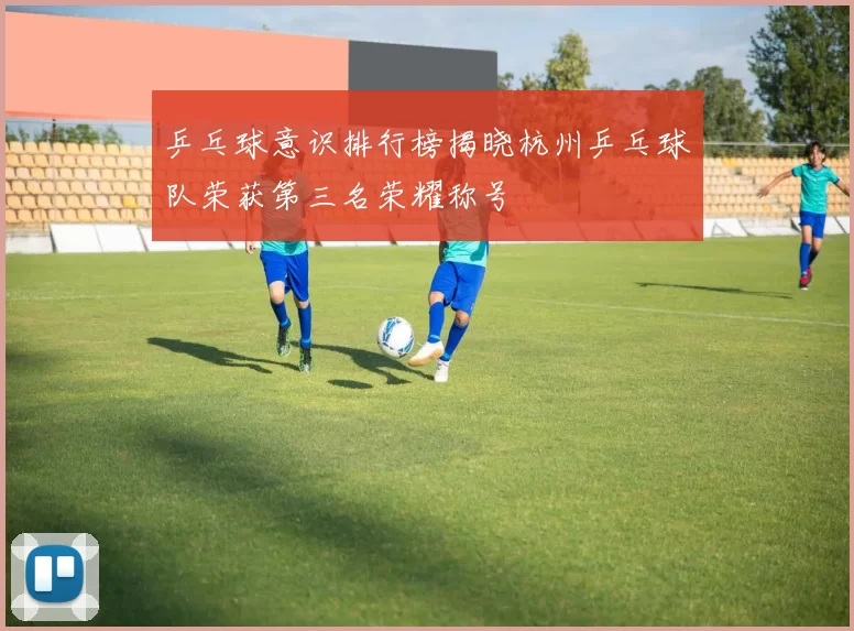 乒乓球意识排行榜揭晓杭州乒乓球队荣获第三名荣耀称号