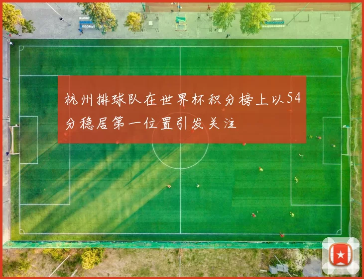 杭州排球队在世界杯积分榜上以54分稳居第一位置引发关注