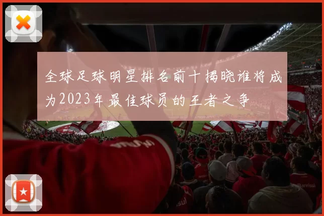 全球足球明星排名前十揭晓谁将成为2023年最佳球员的王者之争