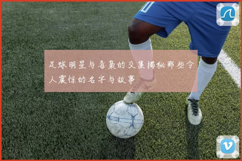 足球明星与毒枭的交集揭秘那些令人震惊的名字与故事