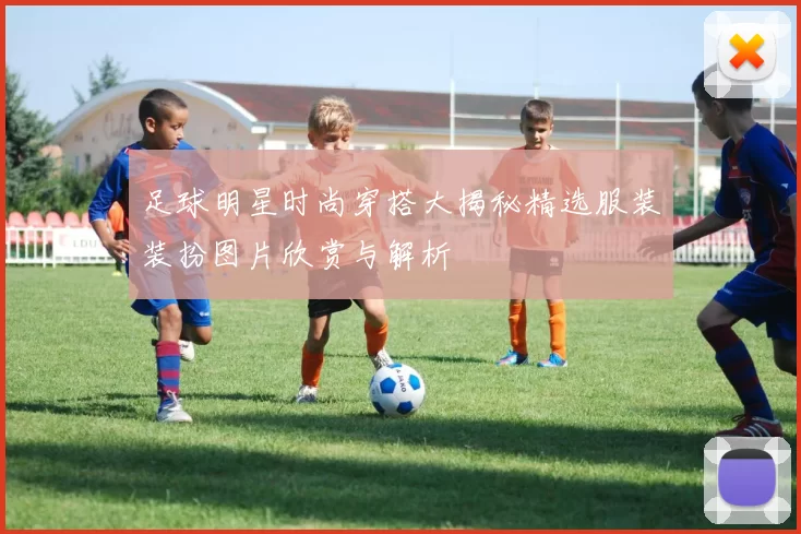 足球明星时尚穿搭大揭秘精选服装装扮图片欣赏与解析