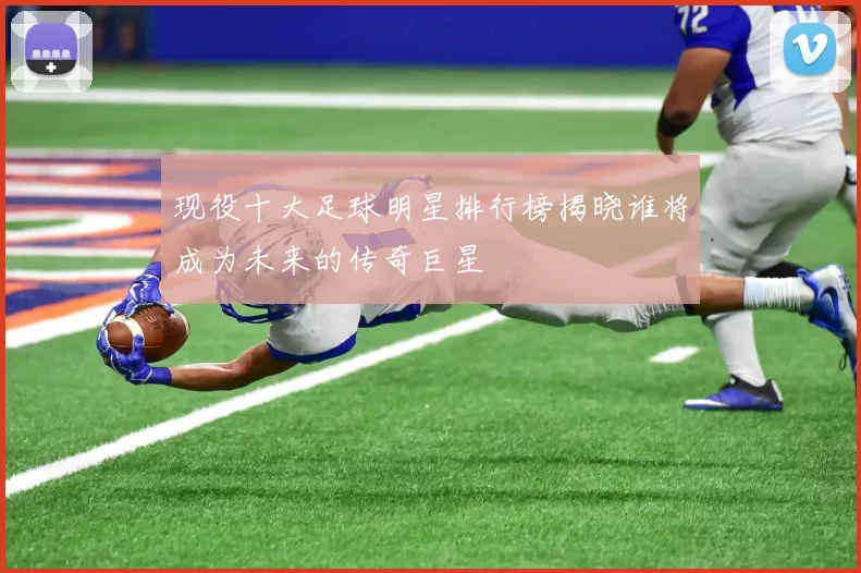 现役十大足球明星排行榜揭晓谁将成为未来的传奇巨星