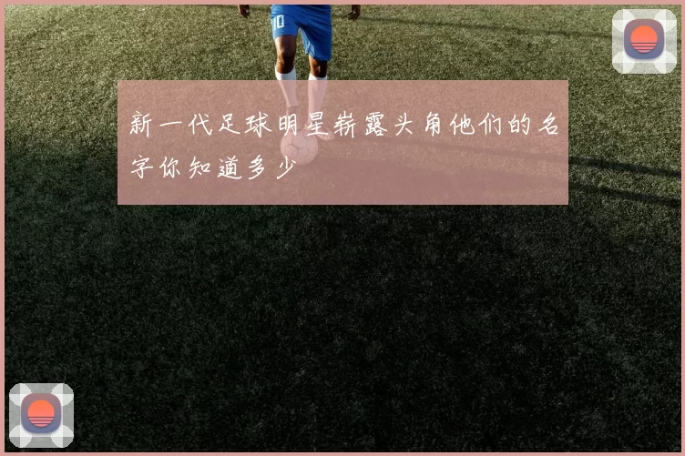 新一代足球明星崭露头角他们的名字你知道多少