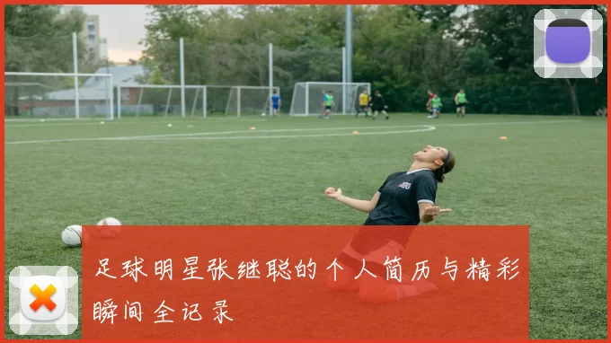 足球明星张继聪的个人简历与精彩瞬间全记录