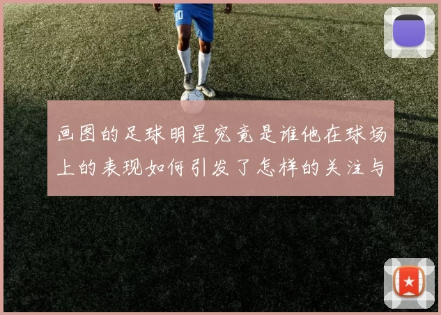 画图的足球明星究竟是谁他在球场上的表现如何引发了怎样的关注与讨论