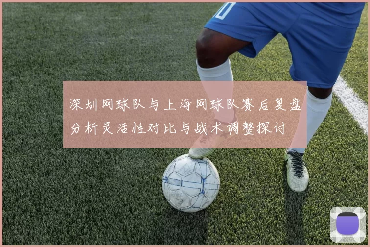 深圳网球队与上海网球队赛后复盘分析灵活性对比与战术调整探讨