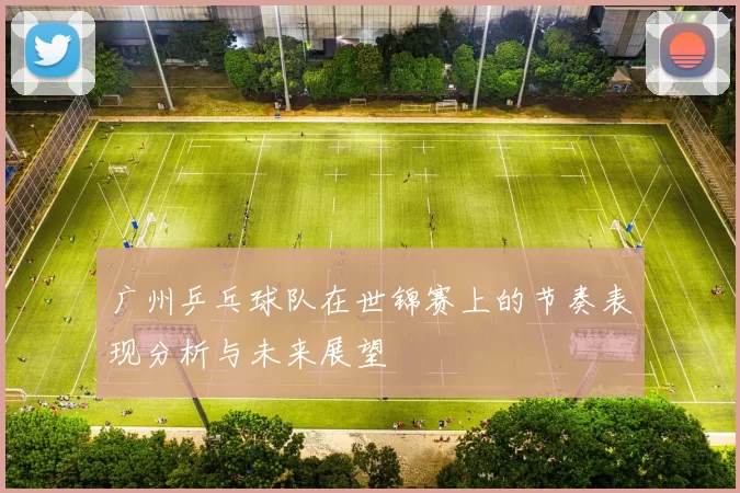广州乒乓球队在世锦赛上的节奏表现分析与未来展望