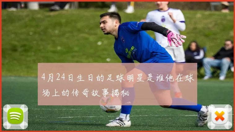 4月24日生日的足球明星是谁他在球场上的传奇故事揭秘