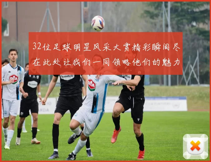 32位足球明星风采大赏精彩瞬间尽在此处让我们一同领略他们的魅力与激情