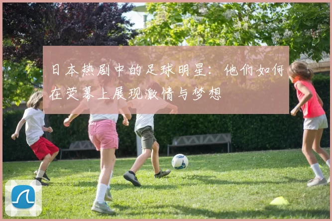 日本热剧中的足球明星：他们如何在荧幕上展现激情与梦想