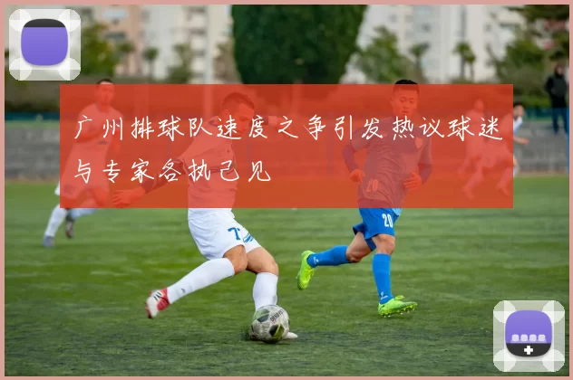 广州排球队速度之争引发热议球迷与专家各执己见