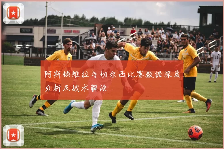 阿斯顿维拉与切尔西比赛数据深度分析及战术解读
