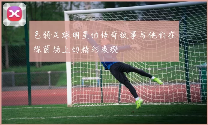 色弱足球明星的传奇故事与他们在绿茵场上的精彩表现