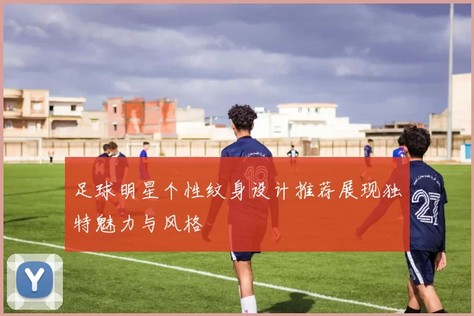 足球明星个性纹身设计推荐展现独特魅力与风格