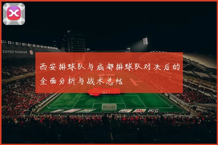 西安排球队与成都排球队对决后的全面分析与战术总结