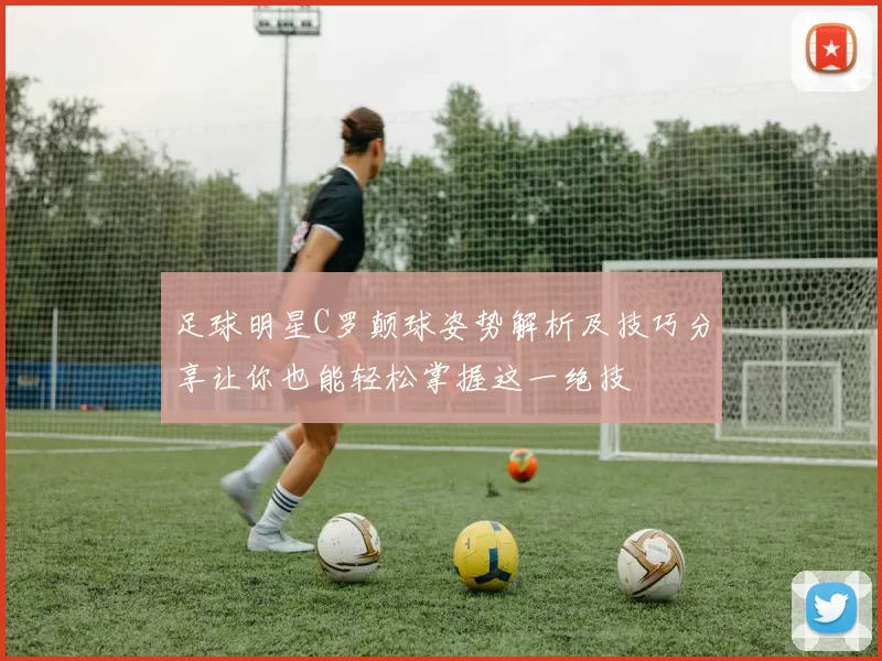 足球明星C罗颠球姿势解析及技巧分享让你也能轻松掌握这一绝技