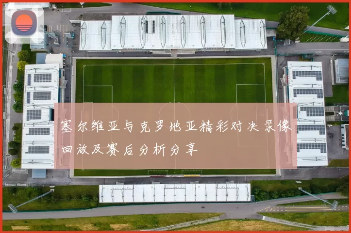 塞尔维亚与克罗地亚精彩对决录像回放及赛后分析分享