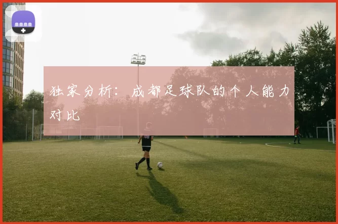 独家分析：成都足球队的个人能力对比