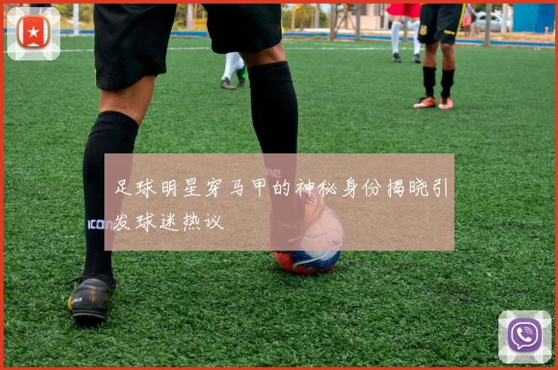 足球明星穿马甲的神秘身份揭晓引发球迷热议
