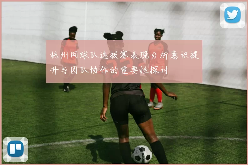 杭州网球队选拔赛表现分析意识提升与团队协作的重要性探讨