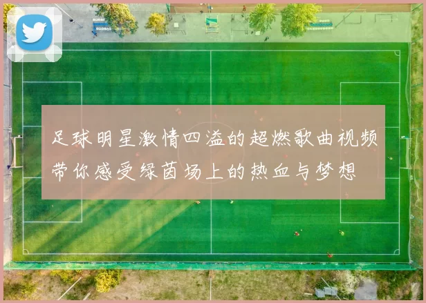 足球明星激情四溢的超燃歌曲视频带你感受绿茵场上的热血与梦想
