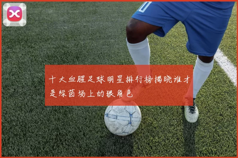 十大血腥足球明星排行榜揭晓谁才是绿茵场上的狠角色