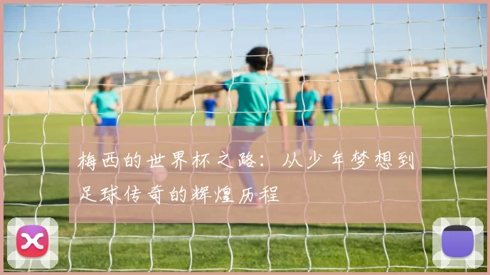 梅西的世界杯之路：从少年梦想到足球传奇的辉煌历程