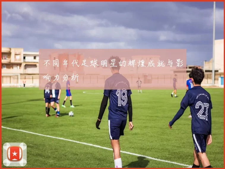 不同年代足球明星的辉煌成就与影响力分析