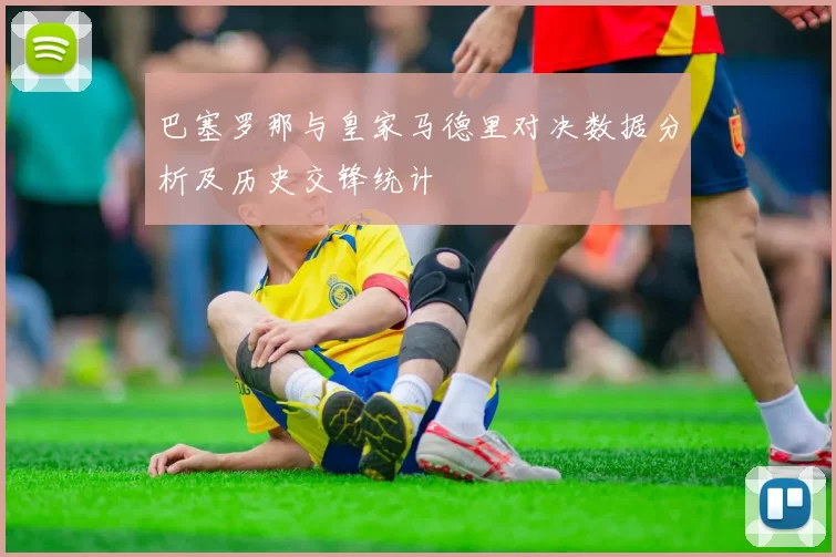 巴塞罗那与皇家马德里对决数据分析及历史交锋统计