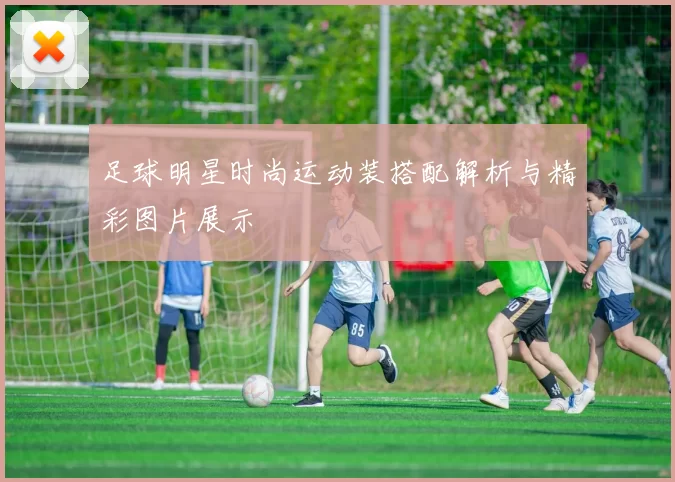 足球明星时尚运动装搭配解析与精彩图片展示