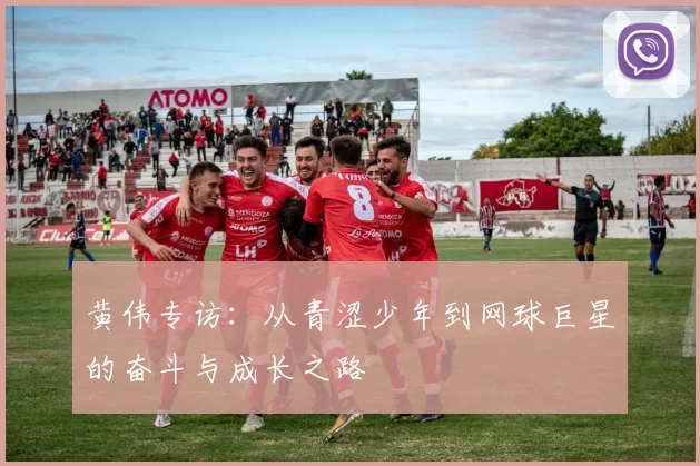 黄伟专访：从青涩少年到网球巨星的奋斗与成长之路
