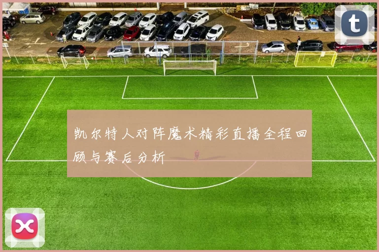 凯尔特人对阵魔术精彩直播全程回顾与赛后分析