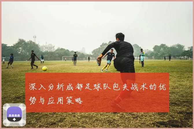 深入分析成都足球队包夹战术的优势与应用策略