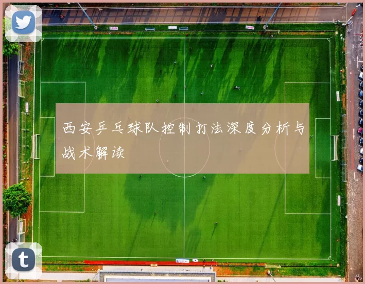 西安乒乓球队控制打法深度分析与战术解读