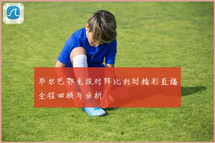 毕尔巴鄂竞技对阵比利时精彩直播全程回顾与分析