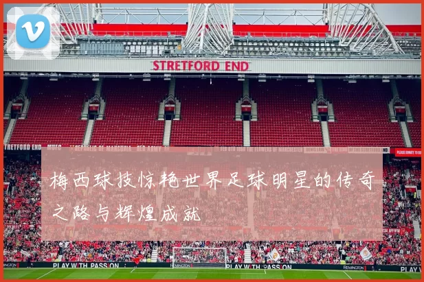 梅西球技惊艳世界足球明星的传奇之路与辉煌成就