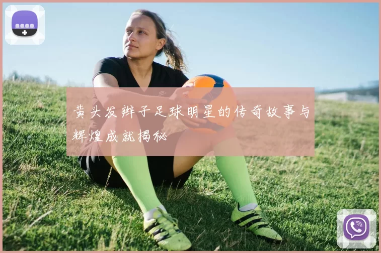 黄头发辫子足球明星的传奇故事与辉煌成就揭秘