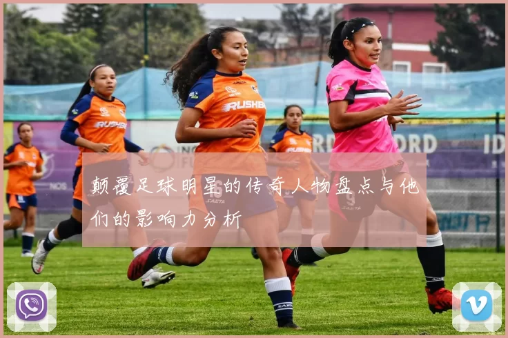 颠覆足球明星的传奇人物盘点与他们的影响力分析