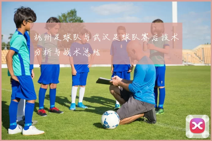 杭州足球队与武汉足球队赛后技术分析与战术总结