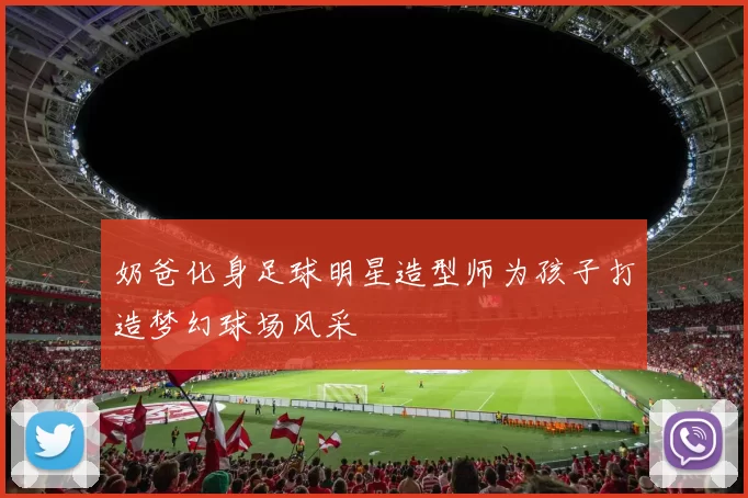 奶爸化身足球明星造型师为孩子打造梦幻球场风采