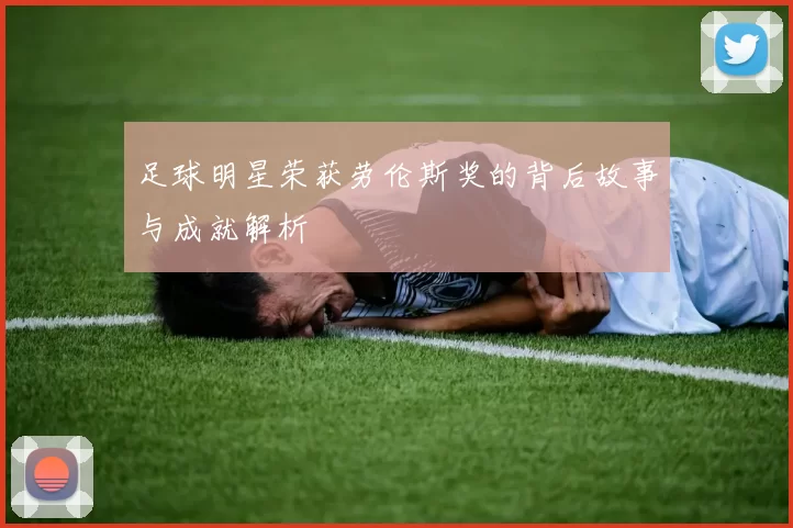 足球明星荣获劳伦斯奖的背后故事与成就解析
