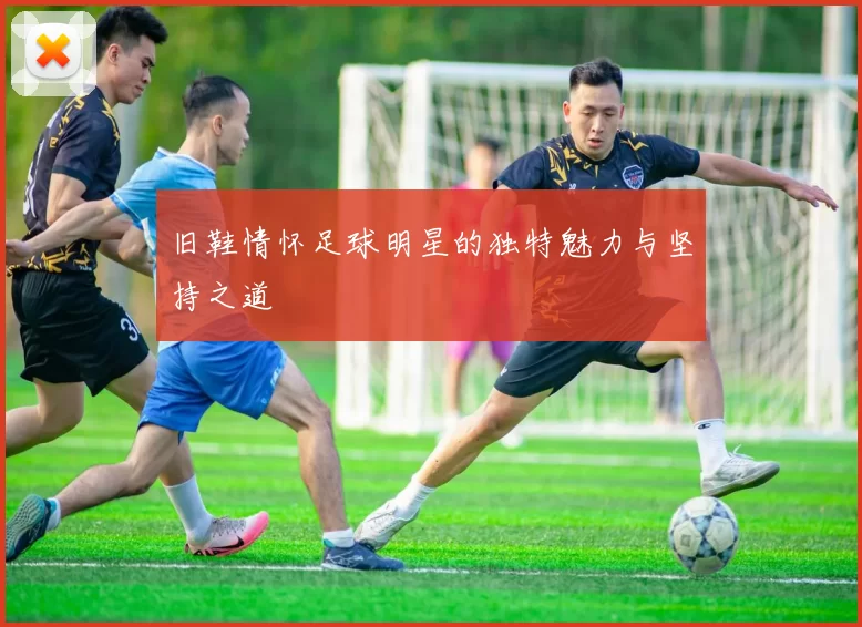 旧鞋情怀足球明星的独特魅力与坚持之道