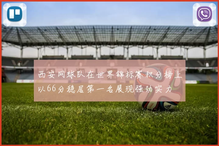 西安网球队在世界锦标赛积分榜上以66分稳居第一名展现强劲实力