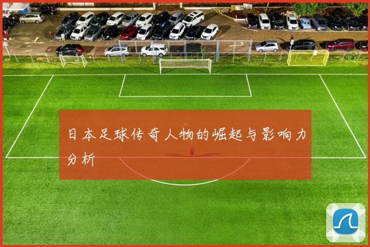 日本足球传奇人物的崛起与影响力分析