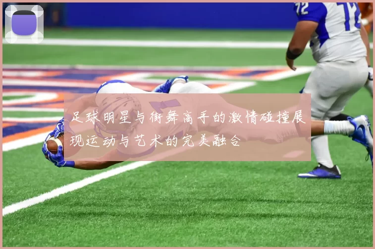 足球明星与街舞高手的激情碰撞展现运动与艺术的完美融合