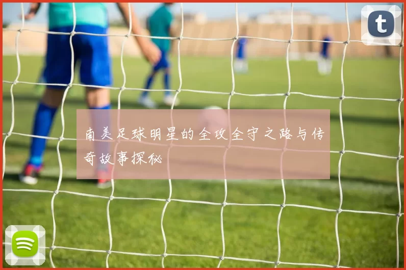 南美足球明星的全攻全守之路与传奇故事探秘