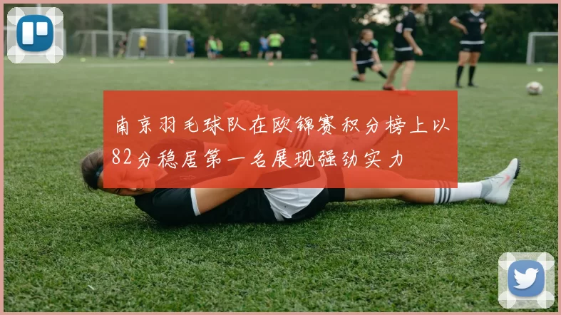 南京羽毛球队在欧锦赛积分榜上以82分稳居第一名展现强劲实力