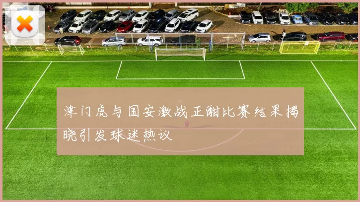 津门虎与国安激战正酣比赛结果揭晓引发球迷热议