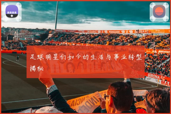 足球明星们如今的生活与事业转型揭秘