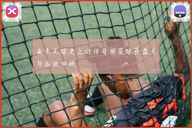 南美足球史上的传奇明星球员盘点与成就回顾